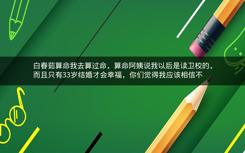 白春茹算命我去算过命，算命阿姨说我以后是读卫校的，而且只有33岁结婚才会幸福，你们觉得我应该相信不