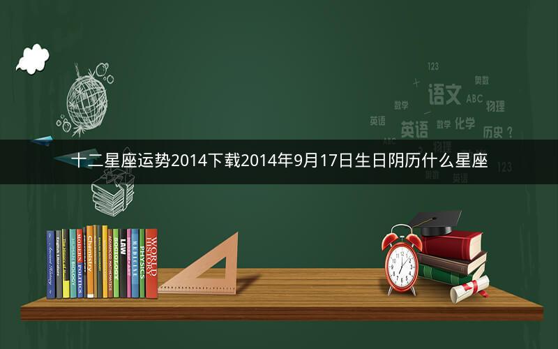 十二星座运势2014下载2014年9月17日生日阴历什么星座