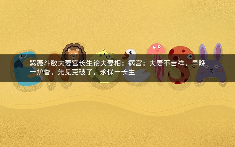 紫薇斗数夫妻宫长生论夫妻相：病宫；夫妻不吉祥，早晚一炉香，先见克破了，永保一长生
