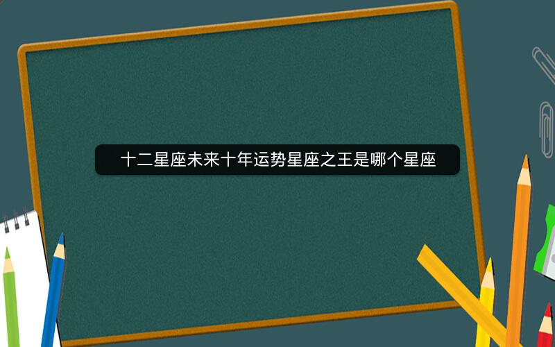 十二星座未来十年运势星座之王是哪个星座