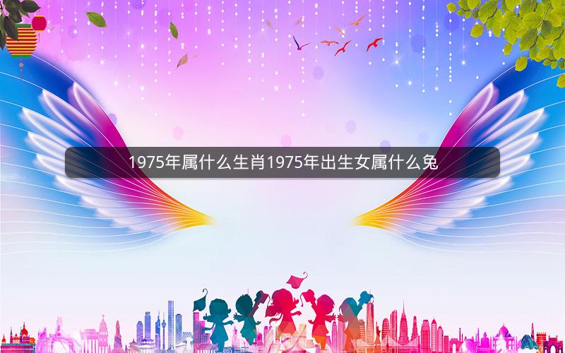 1975年属什么生肖1975年出生女属什么兔