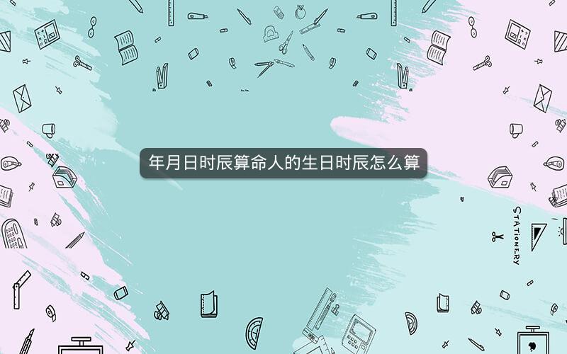 年月日时辰算命人的生日时辰怎么算