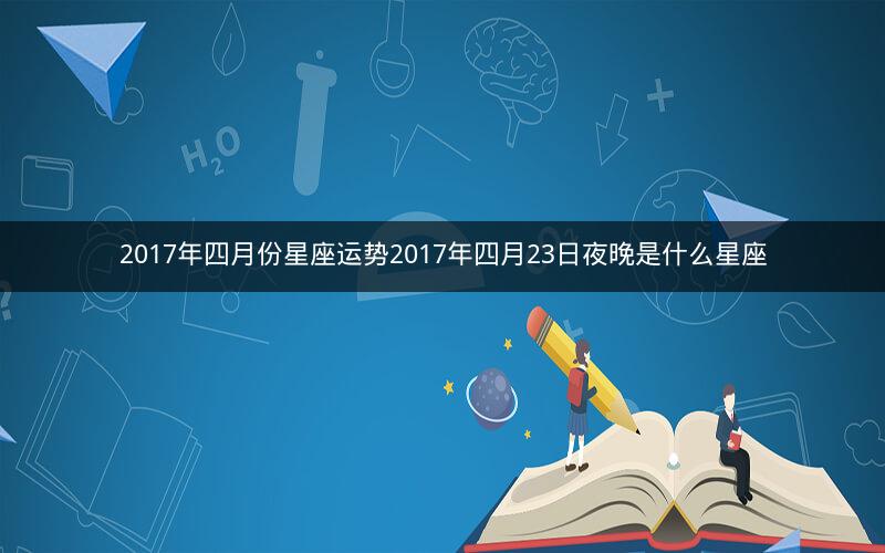 2017年四月份星座运势2017年四月23日夜晚是什么星座