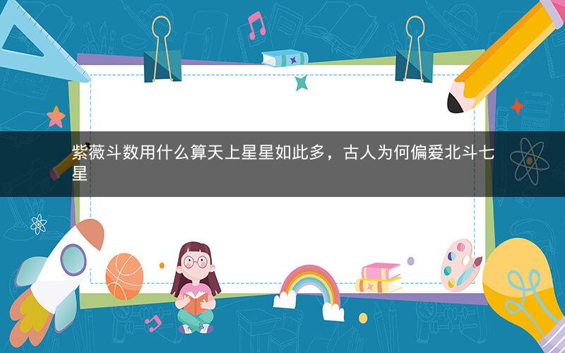 紫薇斗数用什么算天上星星如此多，古人为何偏爱北斗七星