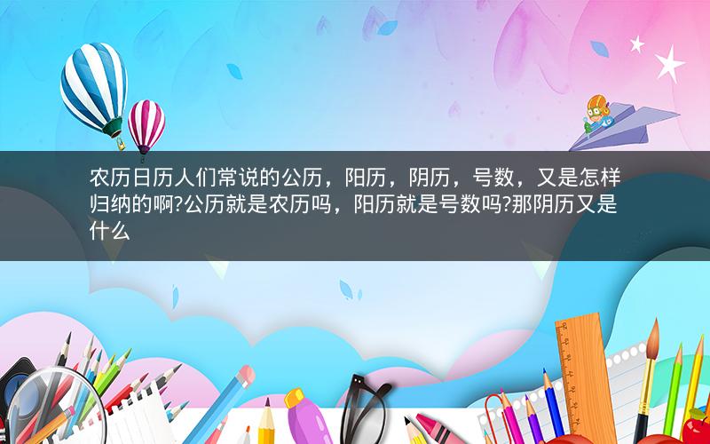 农历日历人们常说的公历，阳历，阴历，号数，又是怎样归纳的啊?公历就是农历吗，阳历就是号数吗?那阴历又是什么