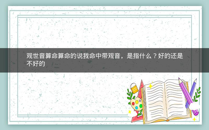 观世音算命算命的说我命中带观音，是指什么？好的还是不好的