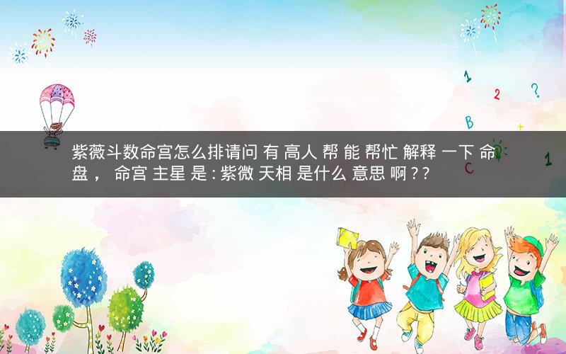 紫薇斗数命宫怎么排请问 有 高人 帮 能 帮忙 解释 一下 命盘 ， 命宫 主星 是 : 紫微 天相 是什么 意思 啊 ? ?