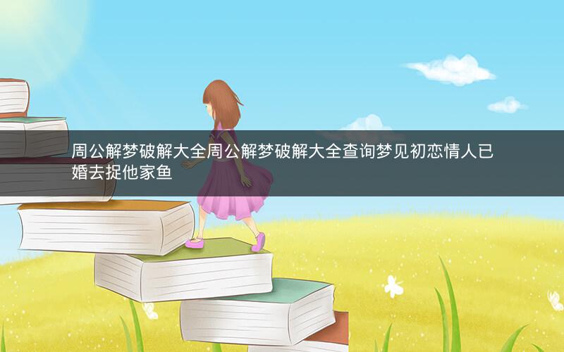周公解梦破解大全周公解梦破解大全查询梦见初恋情人已婚去捉他家鱼