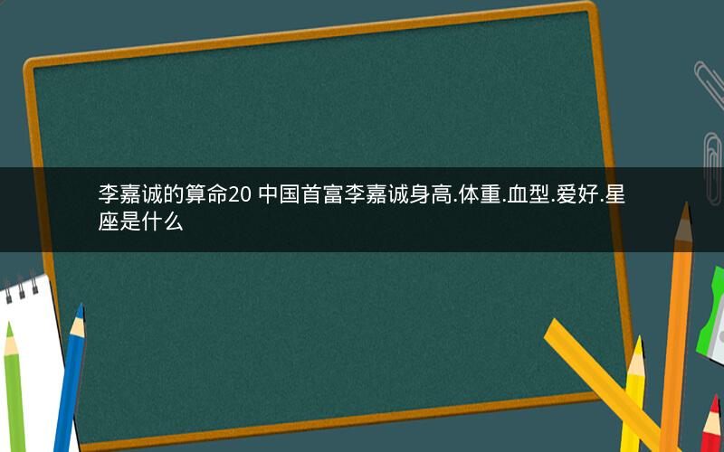 李嘉诚的算命20 中国首富李嘉诚身高.体重.血型.爱好.星座是什么