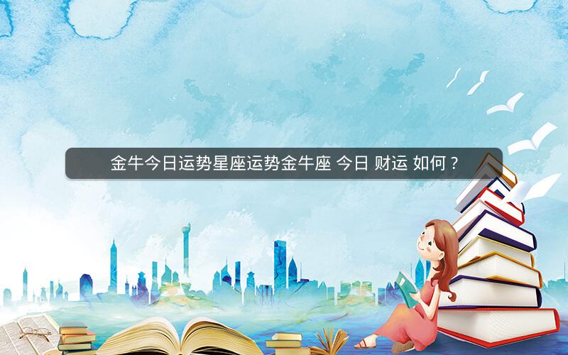 金牛今日运势星座运势金牛座 今日 财运 如何 ?