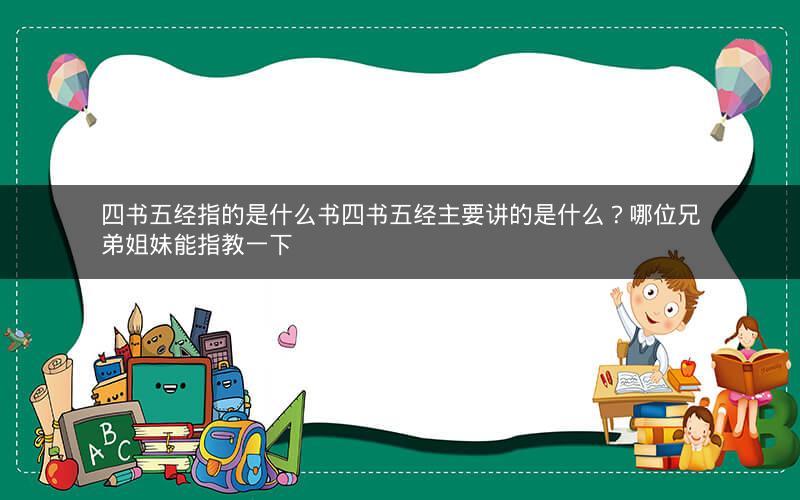 四书五经指的是什么书四书五经主要讲的是什么?哪位兄弟姐妹能指教一下