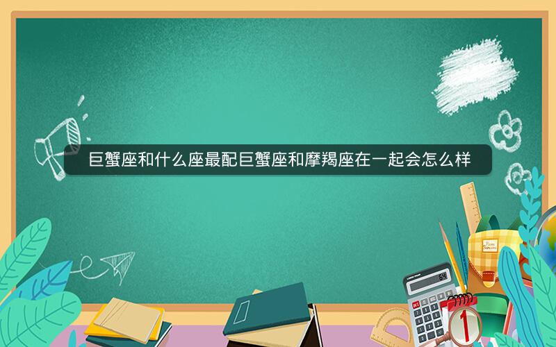 巨蟹座和什么座最配巨蟹座和摩羯座在一起会怎么样