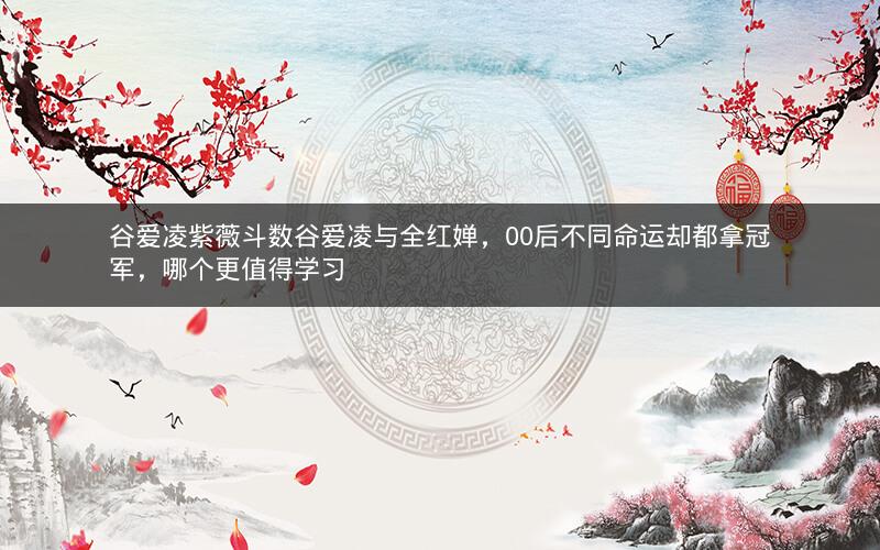 谷爱凌紫薇斗数谷爱凌与全红婵,00后不同命运却都拿冠军,哪个更值得学习