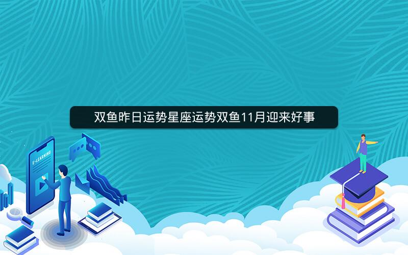 双鱼昨日运势星座运势双鱼11月迎来好事