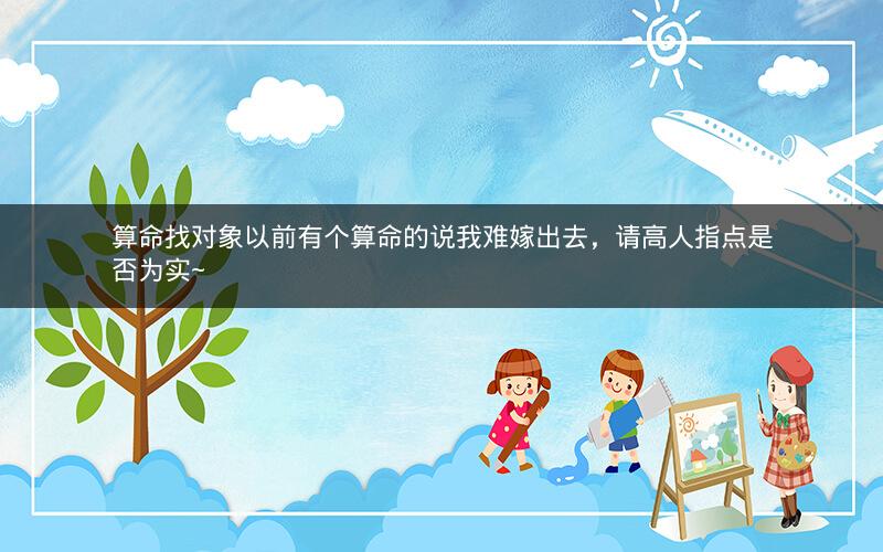 算命找对象以前有个算命的说我难嫁出去，请高人指点是否为实~