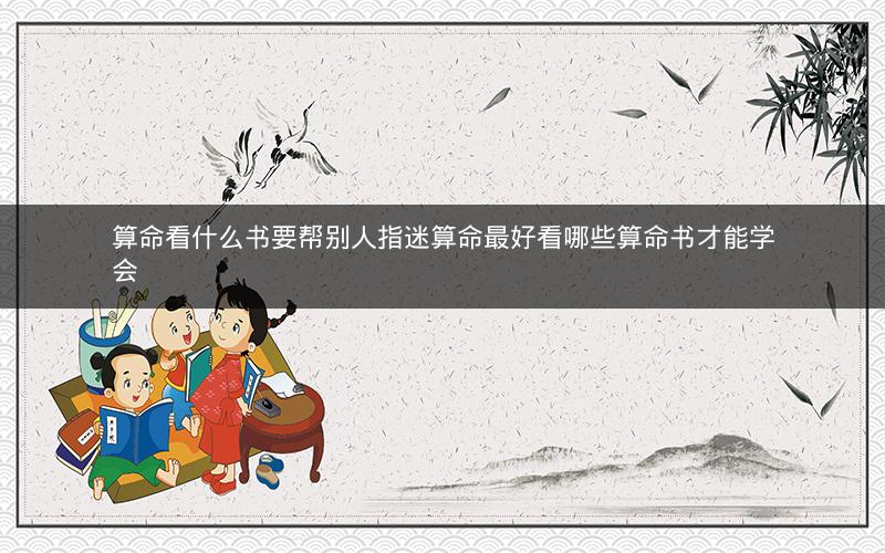 算命看什么书要帮别人指迷算命最好看哪些算命书才能学会