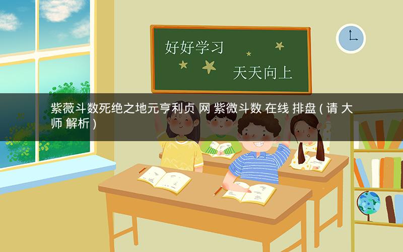 紫薇斗数死绝之地元亨利贞 网 紫微斗数 在线 排盘 ( 请 大师 解析 )
