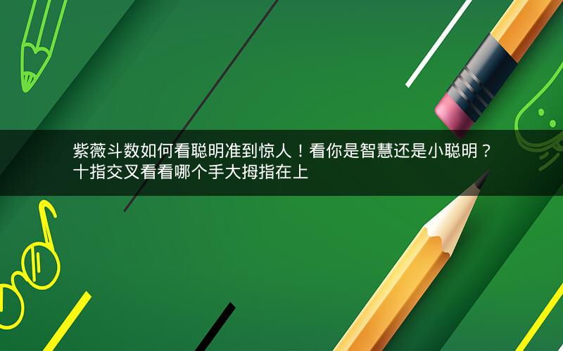 紫薇斗数如何看聪明准到惊人!看你是智慧还是小聪明?十指交叉看看哪个手大拇指在上