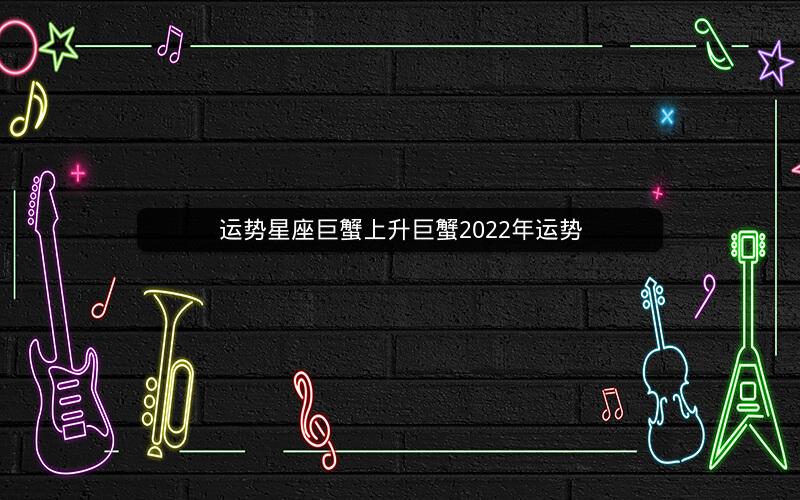 运势星座巨蟹上升巨蟹2022年运势