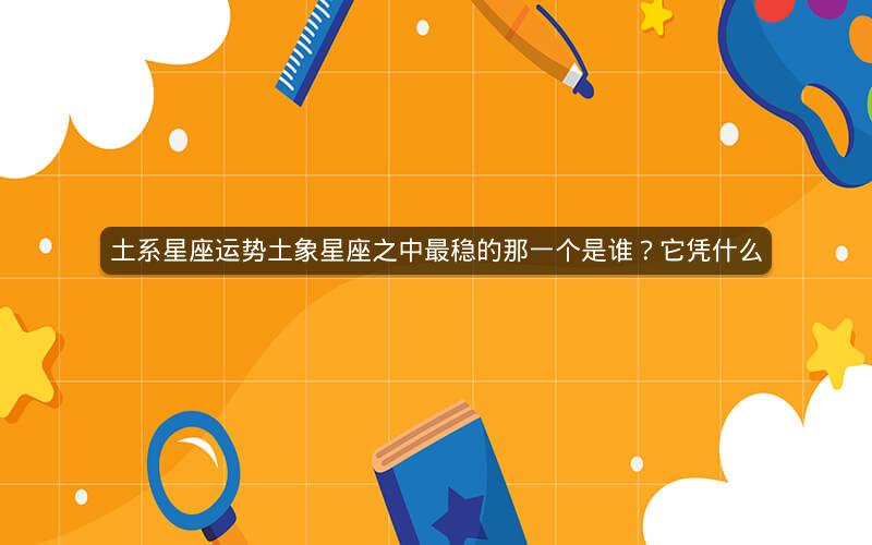 土系星座运势土象星座之中最稳的那一个是谁?它凭什么 土系星座运势土象星座之中最稳的那一个是谁?它凭什么