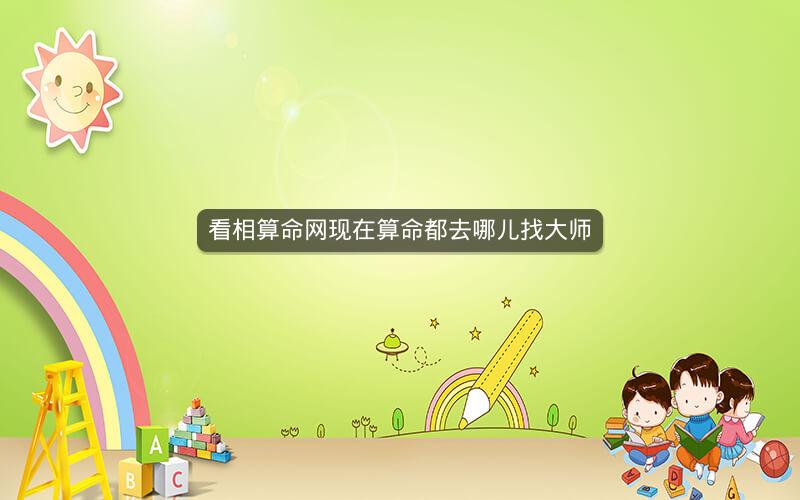 看相算命网现在算命都去哪儿找大师