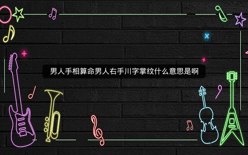 男人手相算命男人右手川字掌纹什么意思是啊 男人手相算命男人右手川字掌纹什么意思是啊