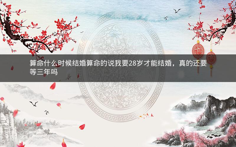 算命什么时候结婚算命的说我要28岁才能结婚，真的还要等三年吗