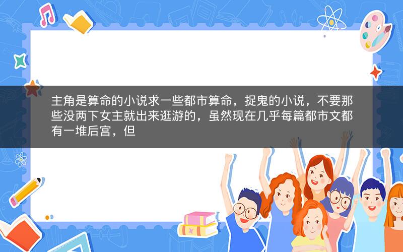 主角是算命的小说求一些都市算命，捉鬼的小说，不要那些没两下女主就出来逛游的，虽然现在几乎每篇都市文都有一堆后宫，但