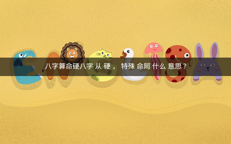 八字算命硬八字 从 硬 ， 特殊 命局 什么 意思 ?
