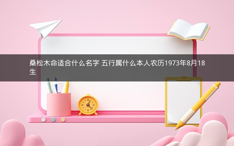 桑松木命适合什么名字 五行属什么本人农历1973年8月18生