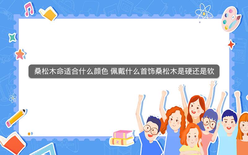 桑松木命适合什么颜色 佩戴什么首饰桑松木是硬还是软