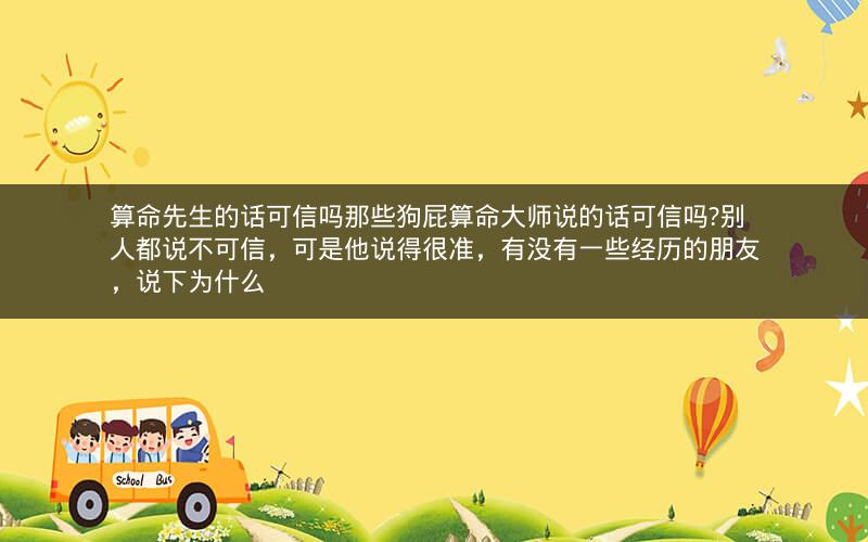 算命先生的话可信吗那些狗屁算命大师说的话可信吗?别人都说不可信，可是他说得很准，有没有一些经历的朋友，说下为什么