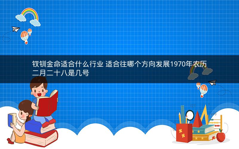 钗钏金命适合什么行业 适合往哪个方向发展1970年农历二月二十八是几号