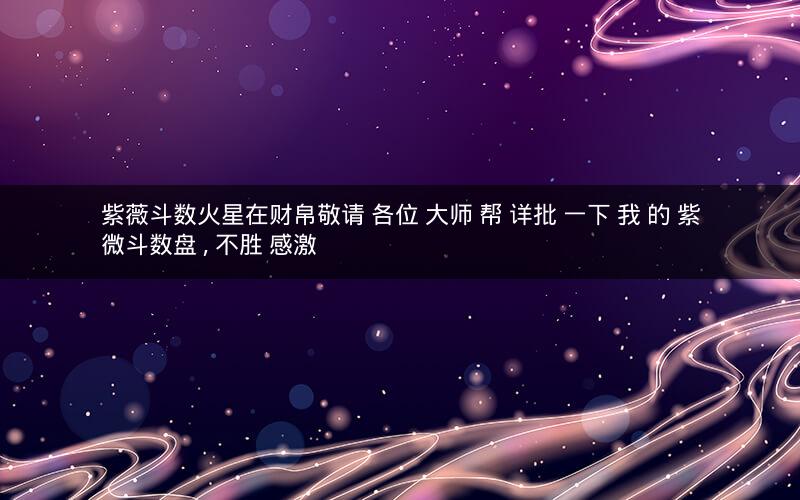 紫薇斗数火星在财帛敬请 各位 大师 帮 详批 一下 我 的 紫微斗数盘 , 不胜 感激