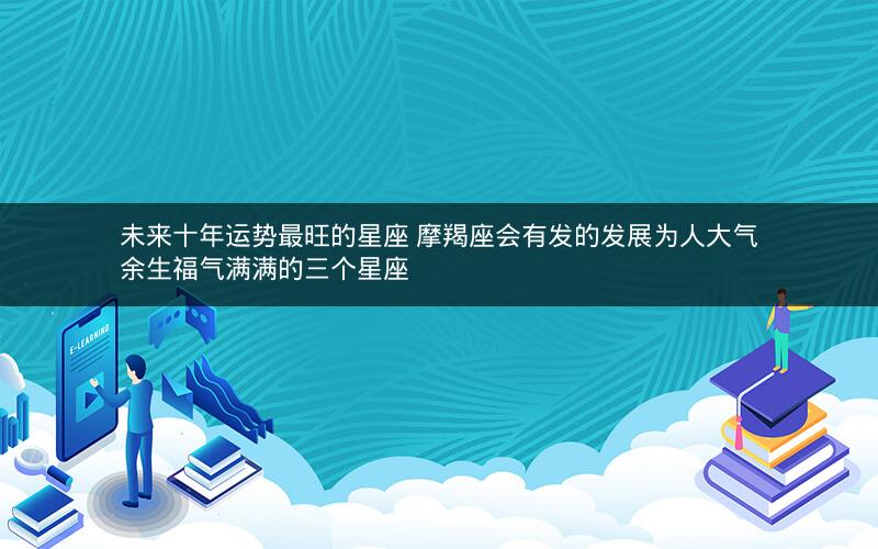 未来十年运势最旺的星座 摩羯座会有发的发展为人大气余生福气满满的三个星座