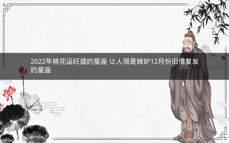 2022年桃花运旺盛的星座 让人很是嫉妒12月份旧情复发的星座 2022年桃花运旺盛的星座 让人很是嫉妒12月份旧情复发的星座
