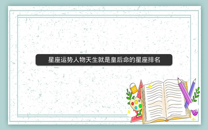星座运势人物天生就是皇后命的星座排名