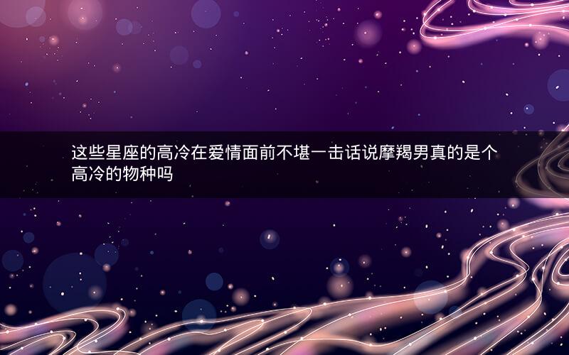 这些星座的高冷在爱情面前不堪一击话说摩羯男真的是个高冷的物种吗