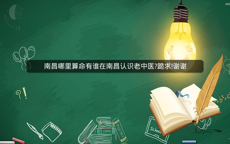 南昌哪里算命有谁在南昌认识老中医?跪求!谢谢
