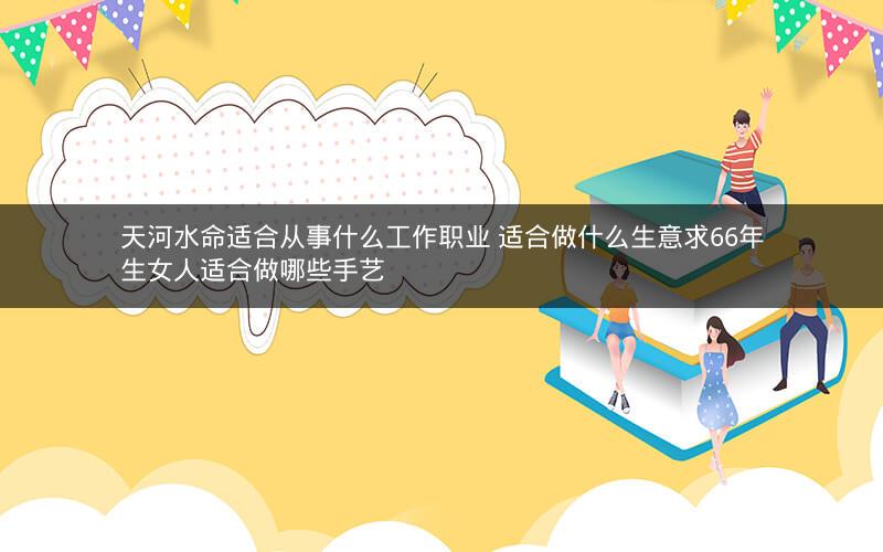 天河水命适合从事什么工作职业 适合做什么生意求66年生女人适合做哪些手艺