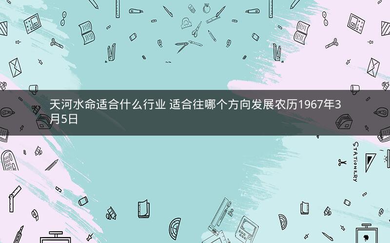 天河水命适合什么行业 适合往哪个方向发展农历1967年3月5日