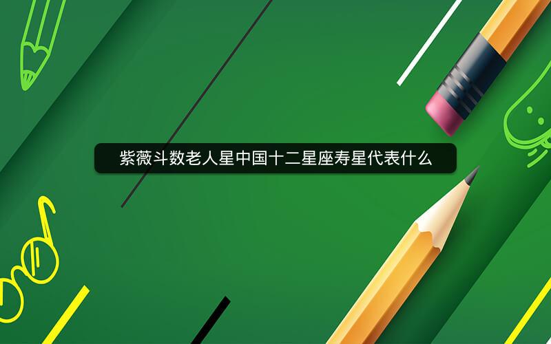 紫薇斗数老人星中国十二星座寿星代表什么