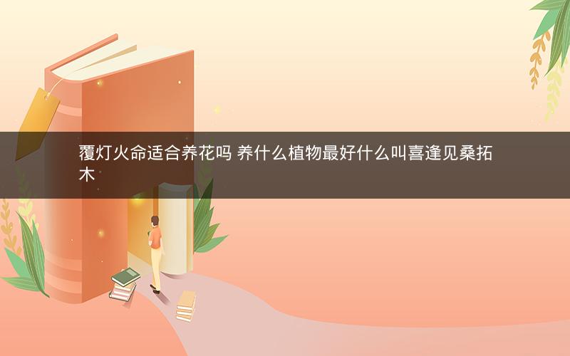 覆灯火命适合养花吗 养什么植物最好什么叫喜逢见桑拓木