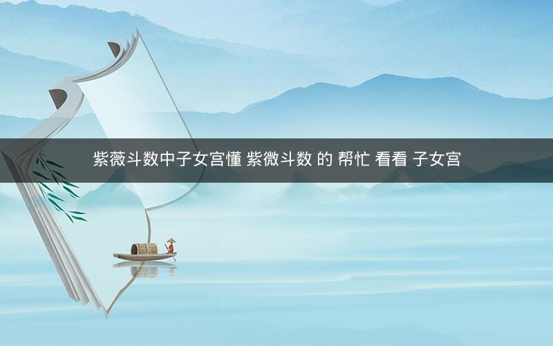 紫薇斗数中子女宫懂 紫微斗数 的 帮忙 看看 子女宫