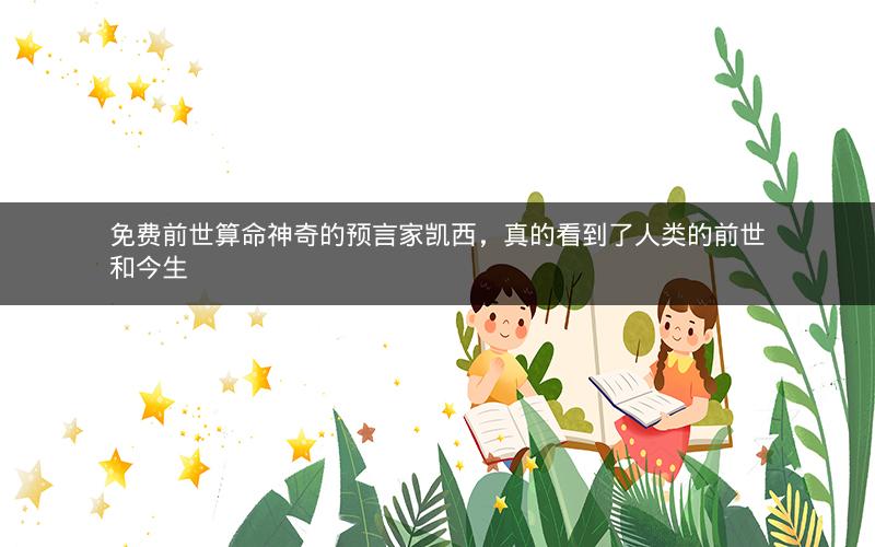 免费前世算命神奇的预言家凯西，真的看到了人类的前世和今生