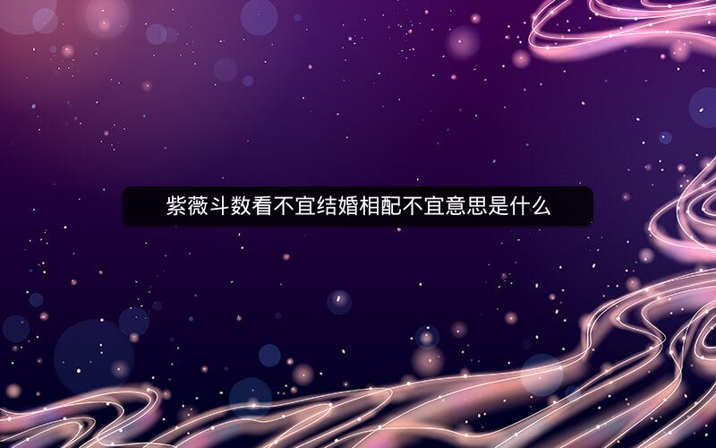 紫薇斗数看不宜结婚相配不宜意思是什么