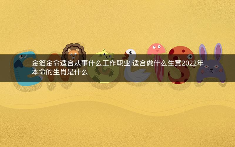 金箔金命适合从事什么工作职业 适合做什么生意2022年本命的生肖是什么