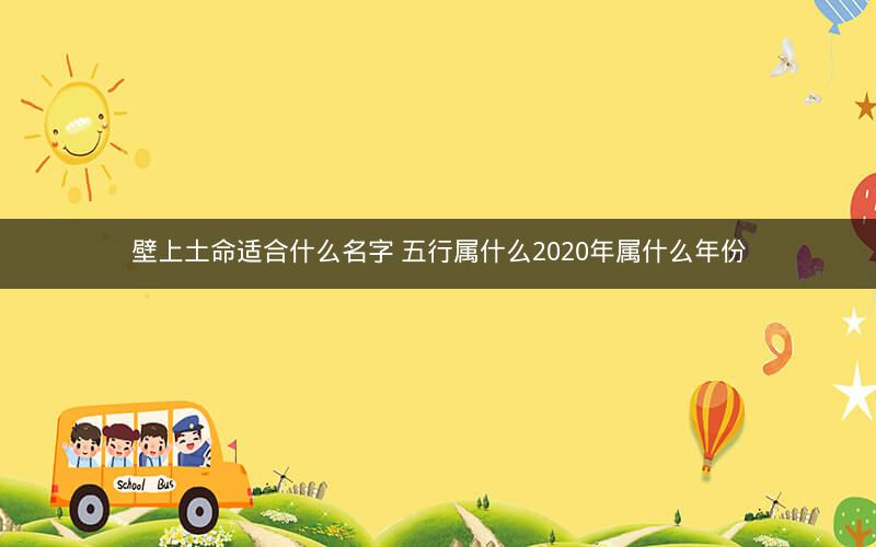 壁上土命适合什么名字 五行属什么2020年属什么年份