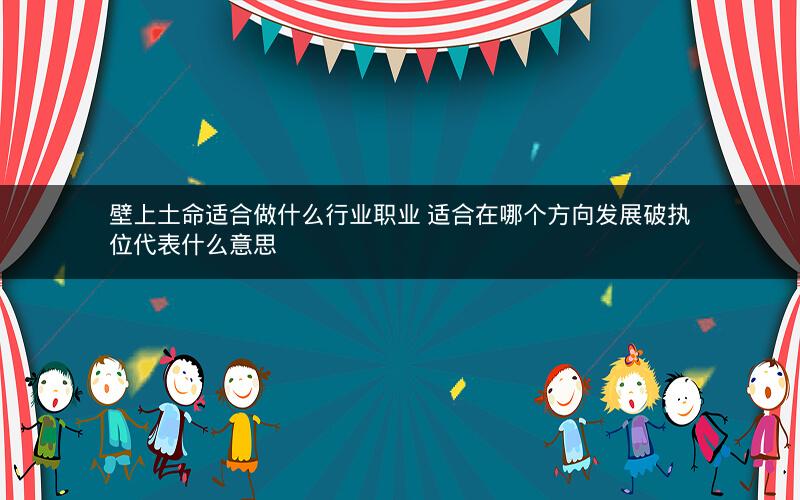 壁上土命适合做什么行业职业 适合在哪个方向发展破执位代表什么意思