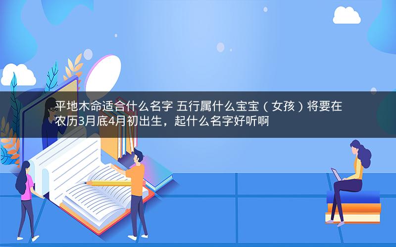 平地木命适合什么名字 五行属什么宝宝（女孩）将要在农历3月底4月初出生，起什么名字好听啊
